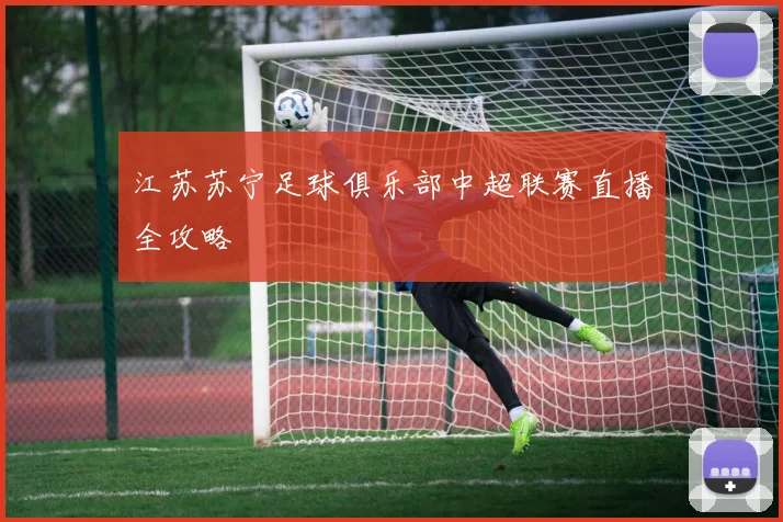 江苏苏宁足球俱乐部中超联赛直播全攻略