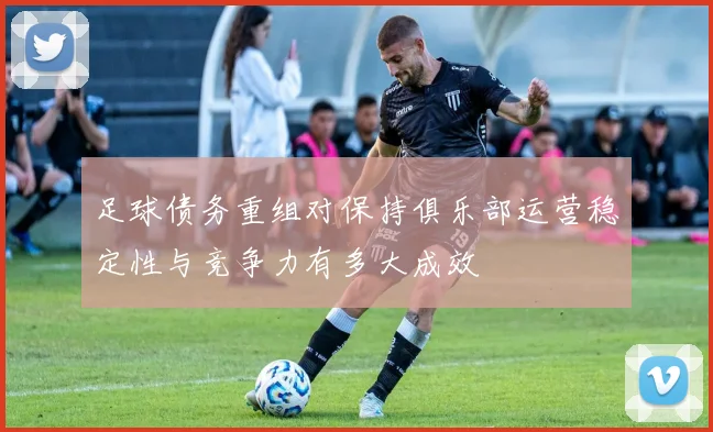 足球债务重组对保持俱乐部运营稳定性与竞争力有多大成效